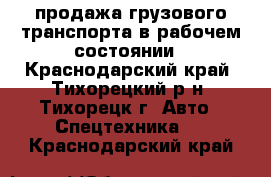 продажа грузового транспорта в рабочем состоянии - Краснодарский край, Тихорецкий р-н, Тихорецк г. Авто » Спецтехника   . Краснодарский край